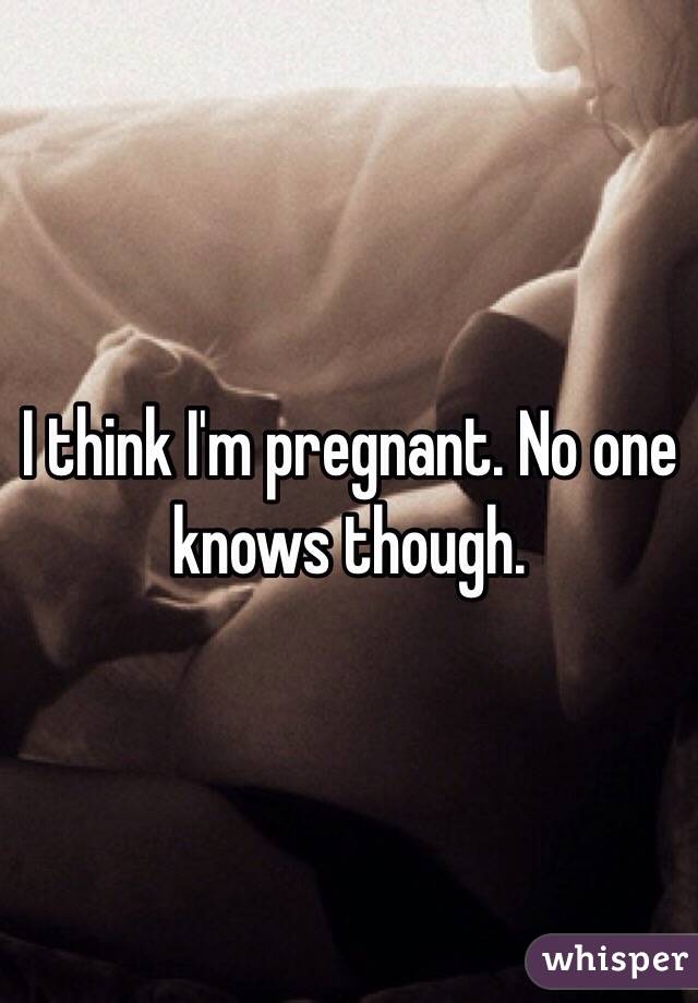 I think I'm pregnant. No one knows though. 