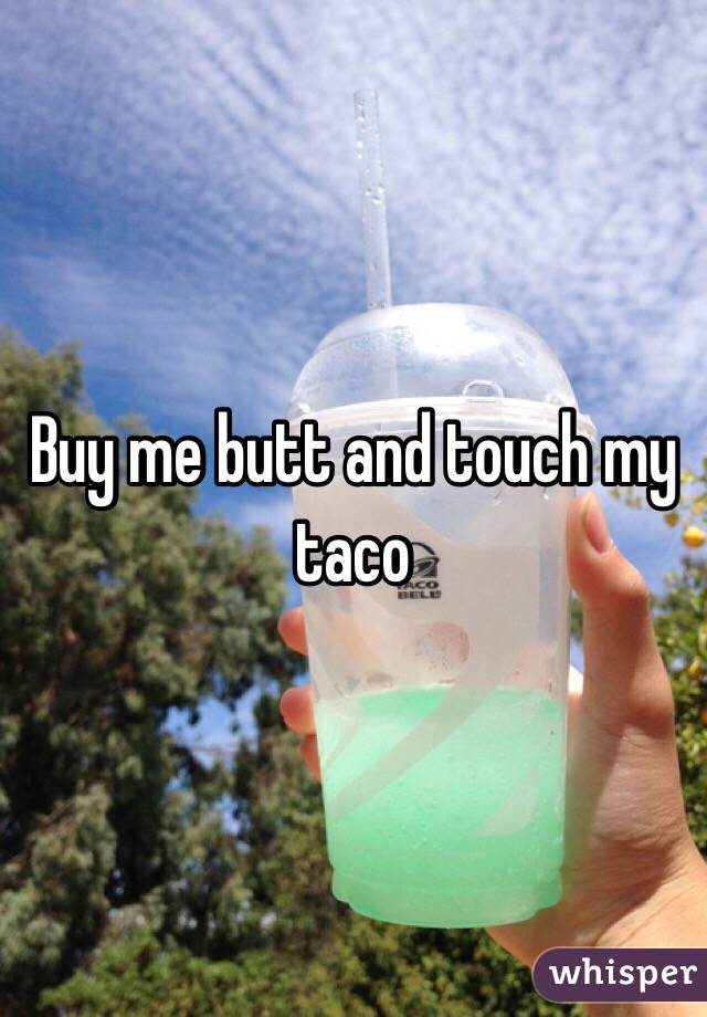 Buy me butt and touch my taco