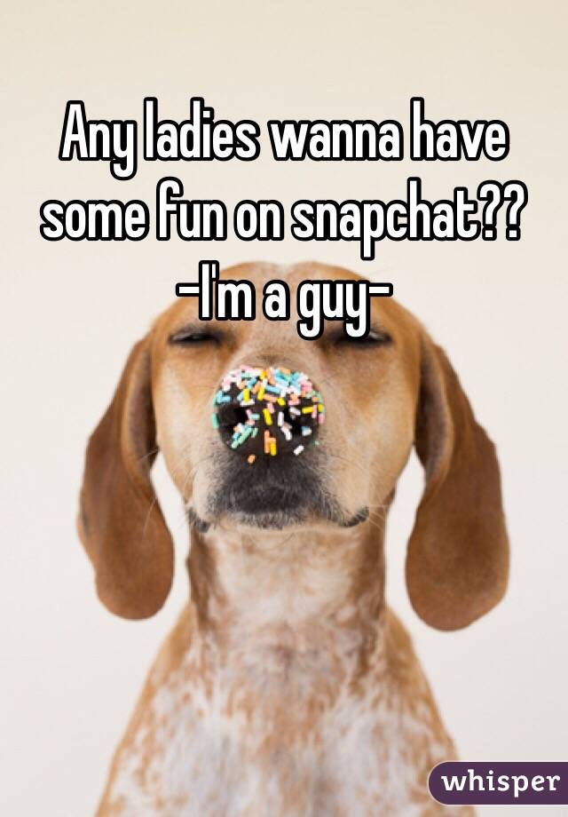 Any ladies wanna have some fun on snapchat??
-I'm a guy-