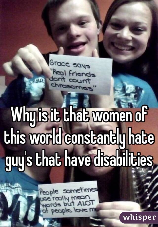 Why is it that women of this world constantly hate guy's that have disabilities 