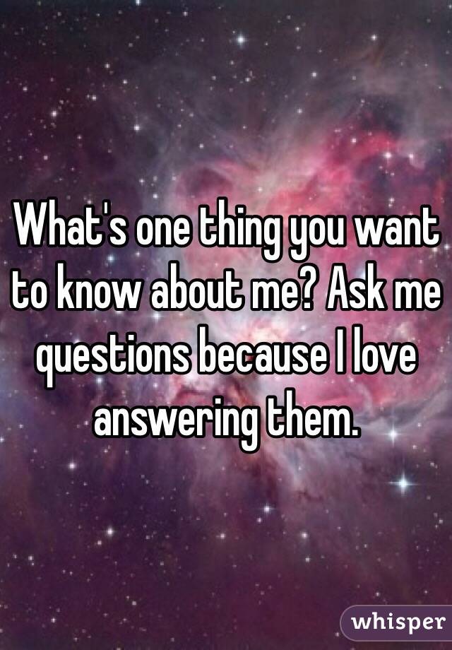 What's one thing you want to know about me? Ask me questions because I love answering them. 