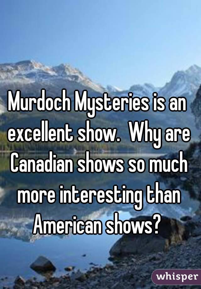 Murdoch Mysteries is an excellent show.  Why are Canadian shows so much more interesting than American shows? 