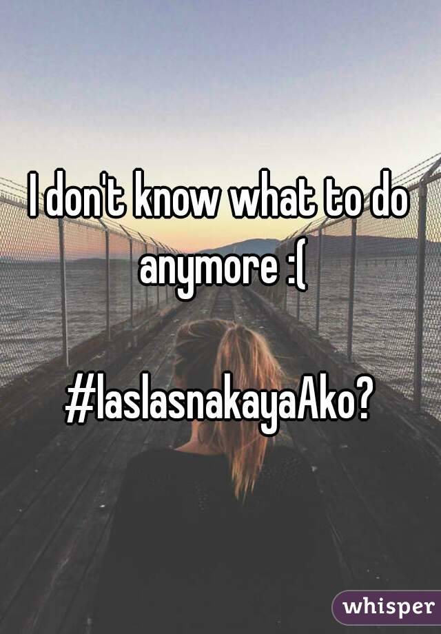I don't know what to do anymore :(

#laslasnakayaAko?