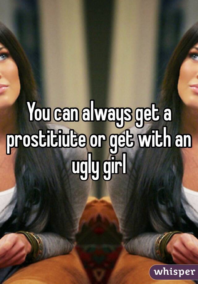 You can always get a prostitiute or get with an ugly girl