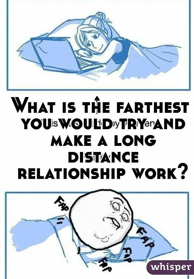 What is the farthest you would try and make a long distance relationship work?