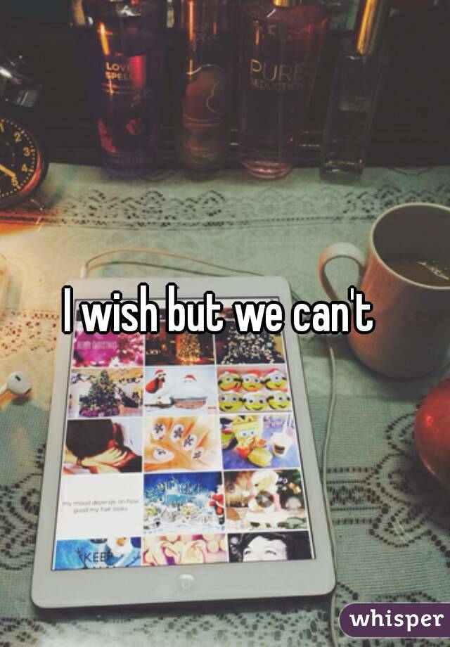 I wish but we can't 