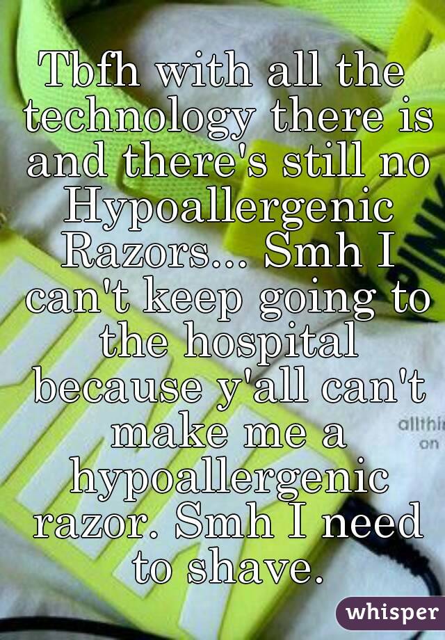 Tbfh with all the technology there is and there's still no Hypoallergenic Razors... Smh I can't keep going to the hospital because y'all can't make me a hypoallergenic razor. Smh I need to shave.