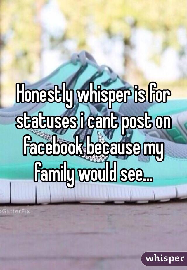 Honestly whisper is for statuses i cant post on facebook because my family would see...