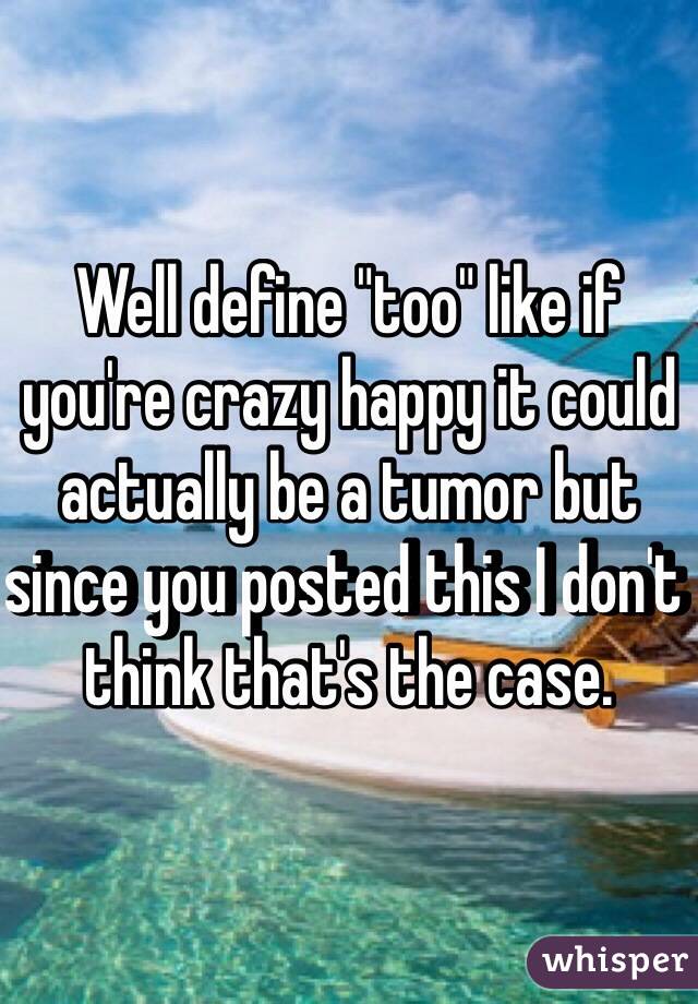 Well define "too" like if you're crazy happy it could actually be a tumor but since you posted this I don't think that's the case. 