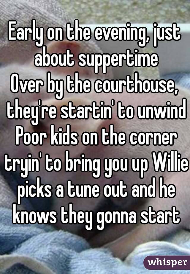 Early on the evening, just about suppertime
Over by the courthouse, they're startin' to unwind Poor kids on the corner tryin' to bring you up Willie picks a tune out and he knows they gonna start