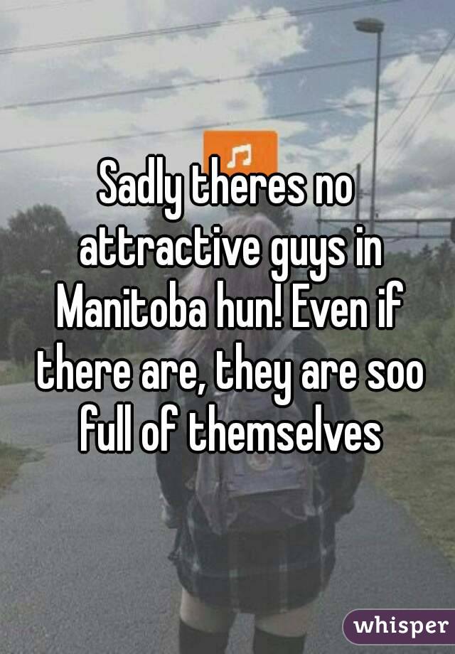 Sadly theres no attractive guys in Manitoba hun! Even if there are, they are soo full of themselves