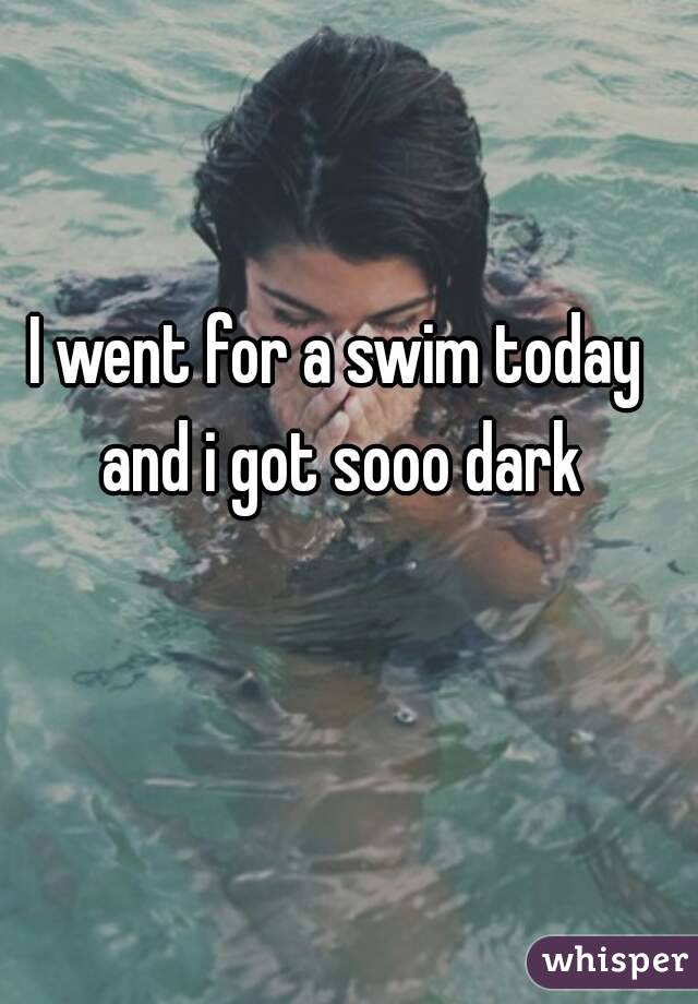 I went for a swim today and i got sooo dark