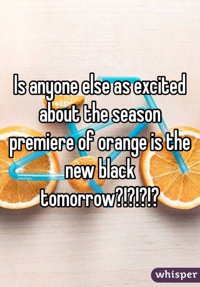 Is anyone else as excited about the season premiere of orange is the new black tomorrow?!?!?!?