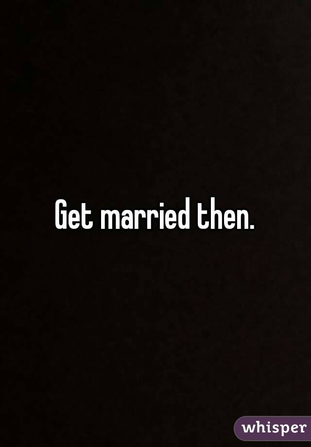 Get married then.