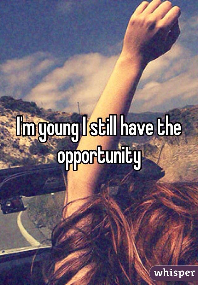 I'm young I still have the opportunity 