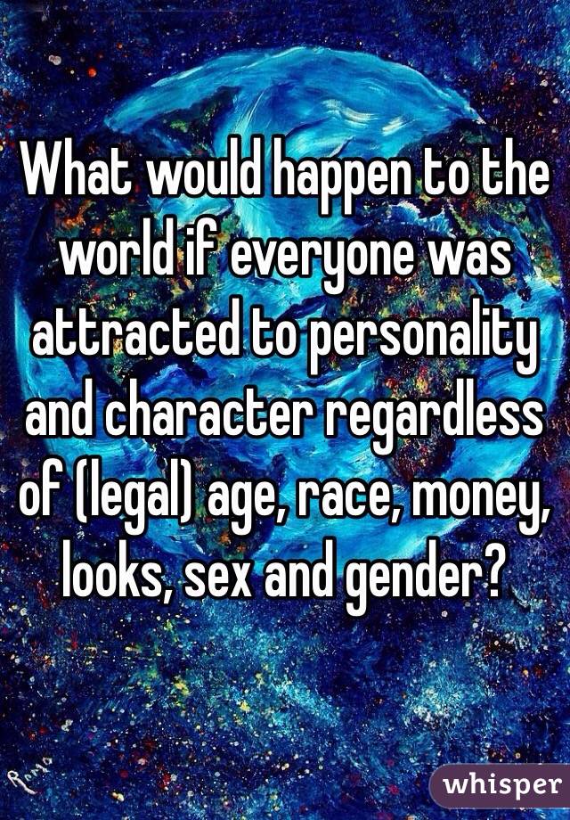 What would happen to the world if everyone was attracted to personality and character regardless of (legal) age, race, money, looks, sex and gender?