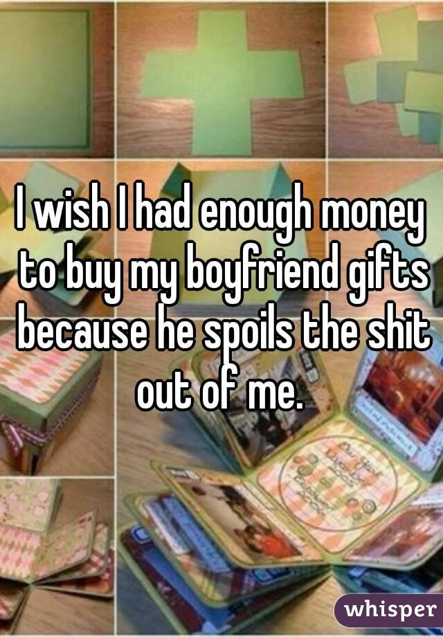 I wish I had enough money to buy my boyfriend gifts because he spoils the shit out of me. 