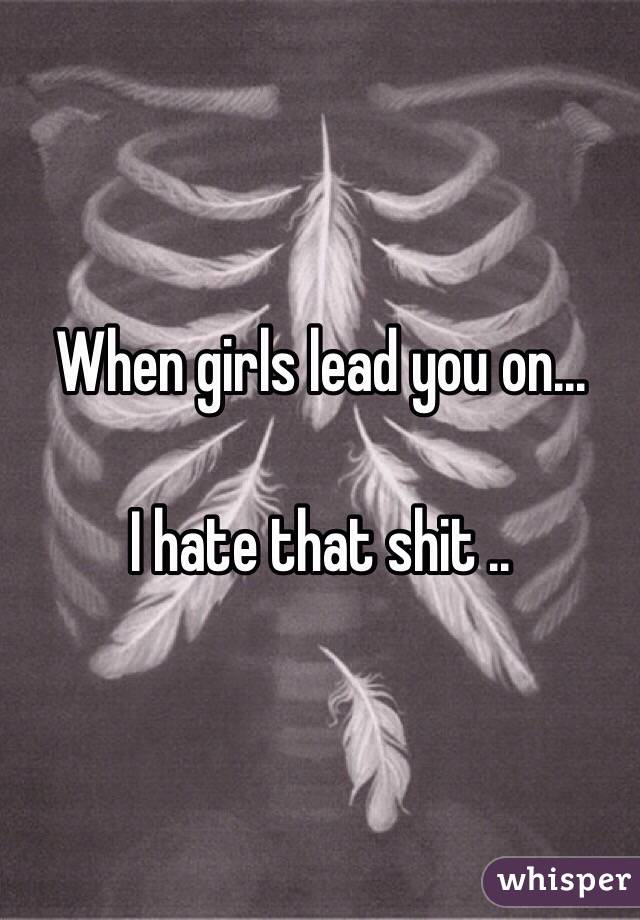 When girls lead you on...

I hate that shit ..