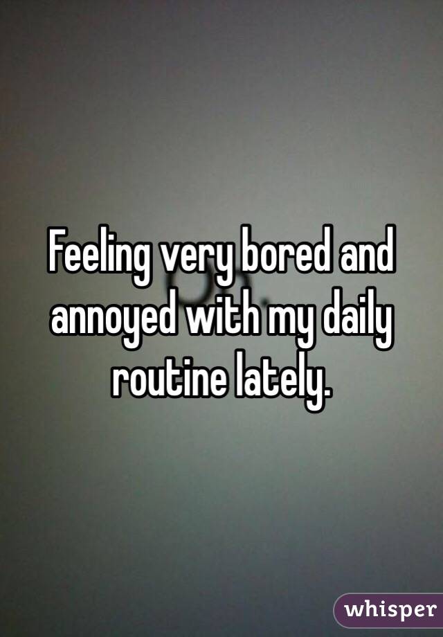 Feeling very bored and annoyed with my daily routine lately. 
