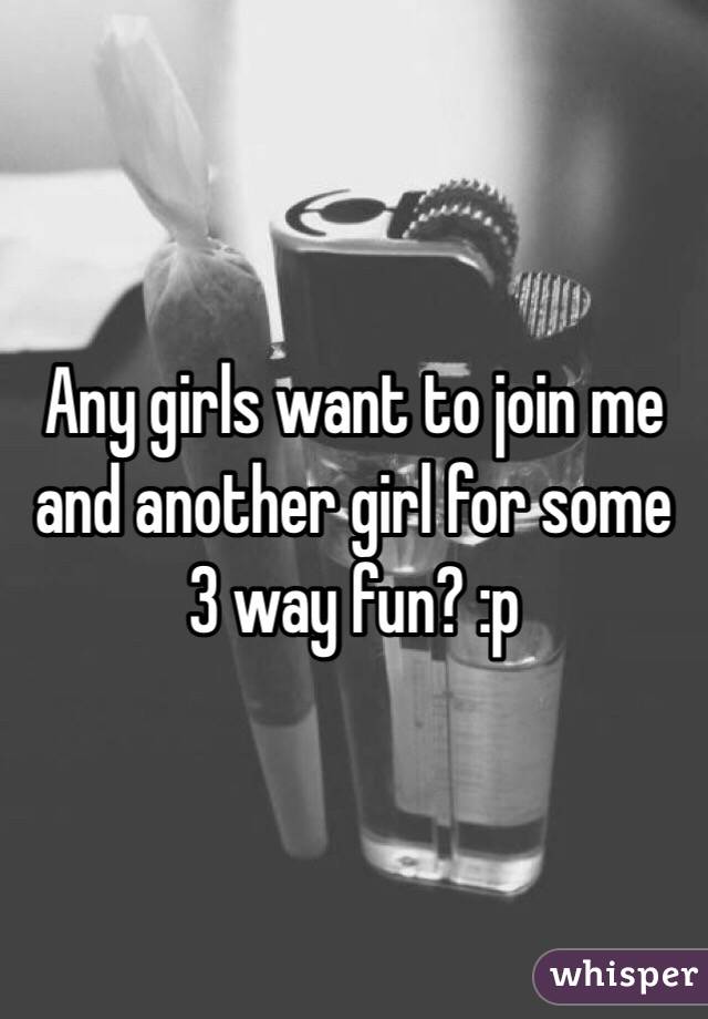 Any girls want to join me and another girl for some 3 way fun? :p