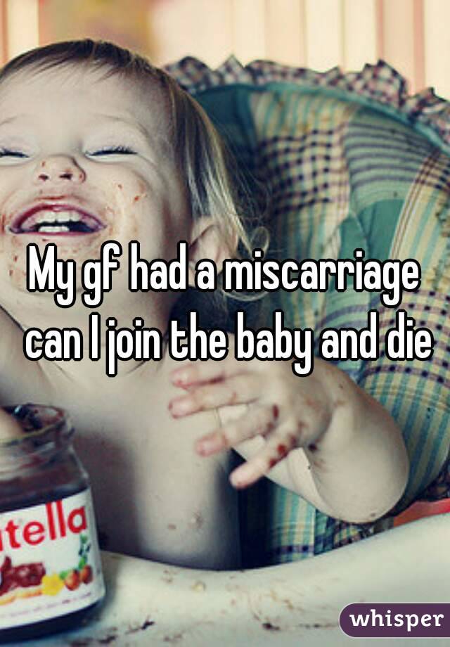My gf had a miscarriage can I join the baby and die