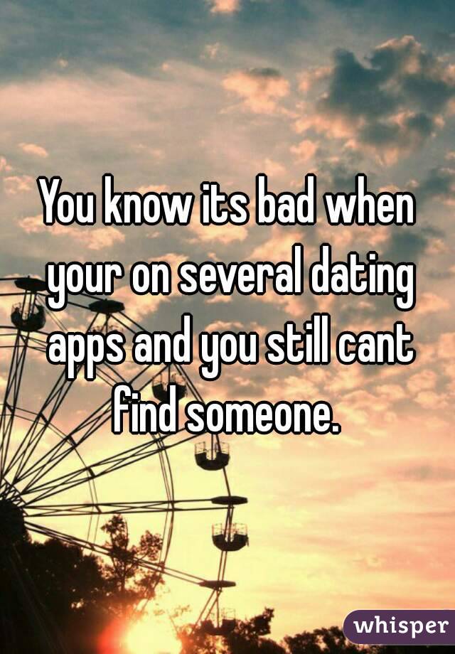 You know its bad when your on several dating apps and you still cant find someone. 