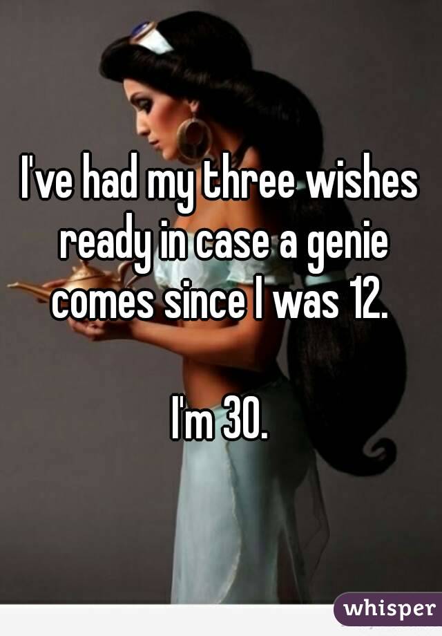 I've had my three wishes ready in case a genie comes since I was 12. 

I'm 30.