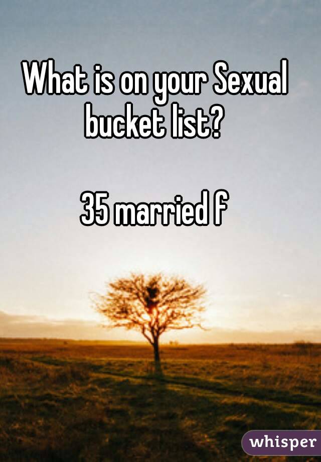 What is on your Sexual bucket list? 

35 married f