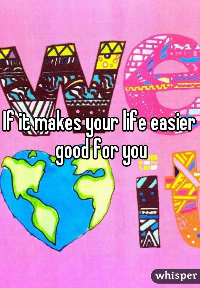 If it makes your life easier good for you