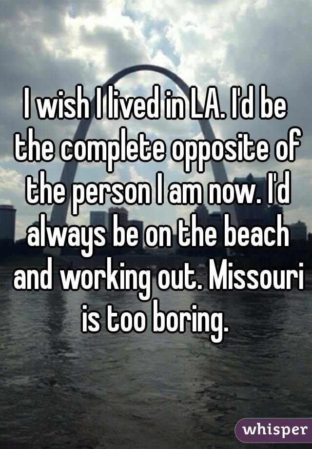 I wish I lived in LA. I'd be the complete opposite of the person I am now. I'd always be on the beach and working out. Missouri is too boring. 