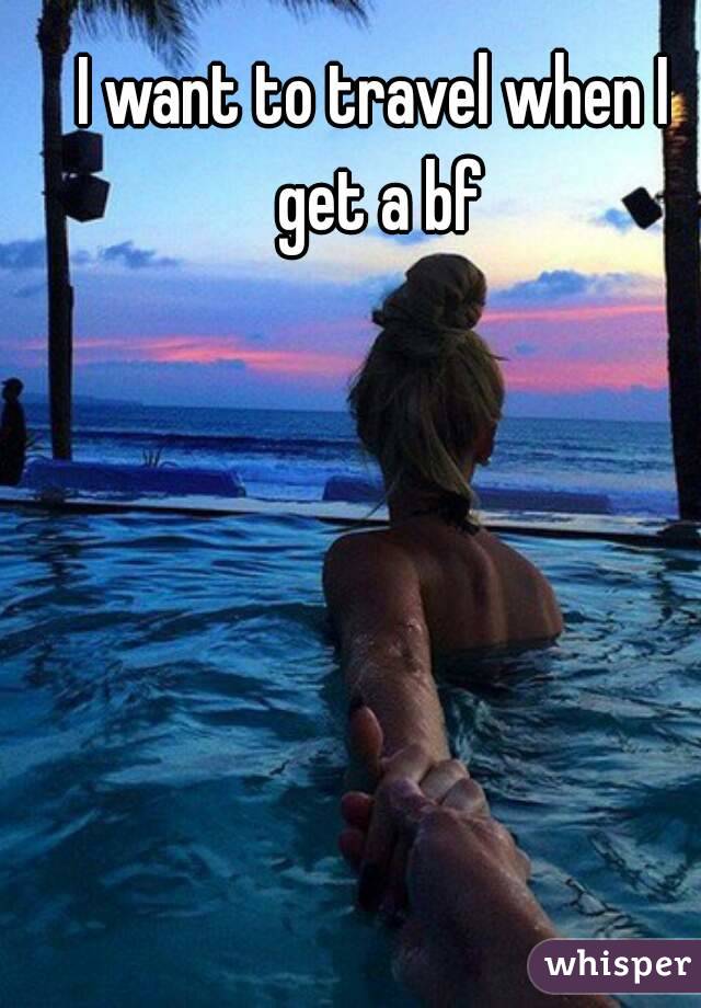 I want to travel when I get a bf