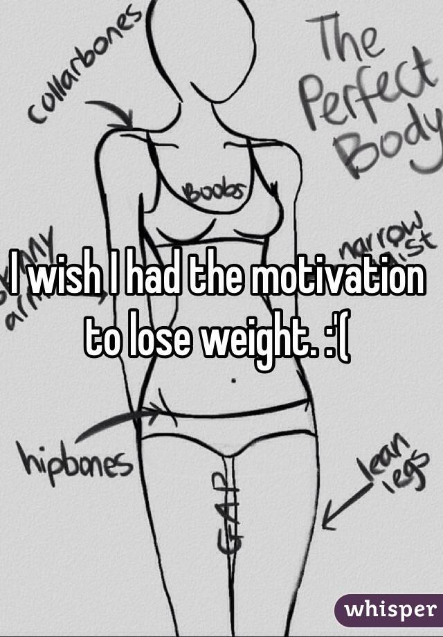 I wish I had the motivation to lose weight. :'(