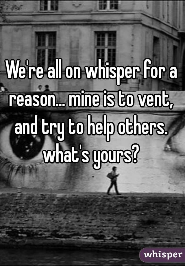 We're all on whisper for a reason... mine is to vent,  and try to help others.  what's yours? 