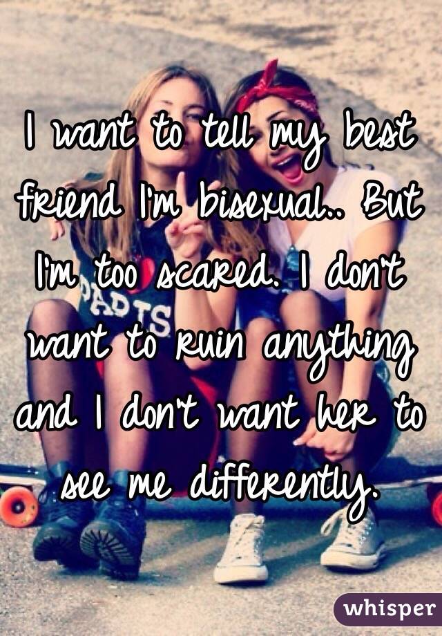 I want to tell my best friend I'm bisexual.. But I'm too scared. I don't want to ruin anything and I don't want her to see me differently.