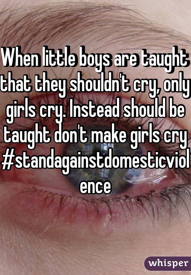 When little boys are taught that they shouldn't cry, only  girls cry. Instead should be taught don't make girls cry
#standagainstdomesticviolence 