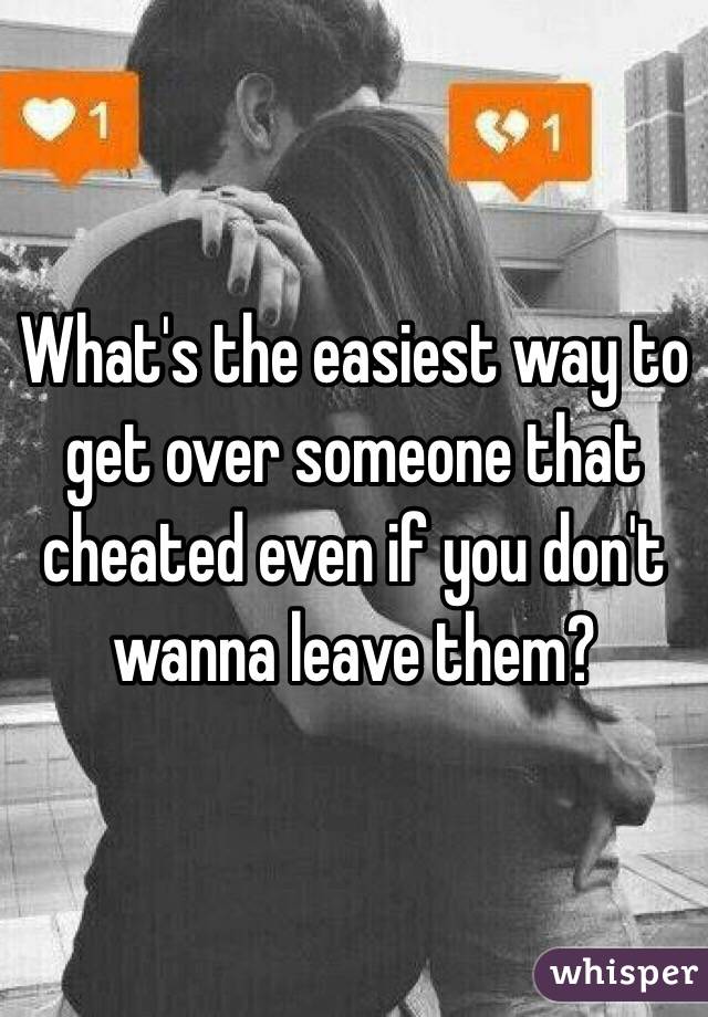What's the easiest way to get over someone that cheated even if you don't wanna leave them? 
