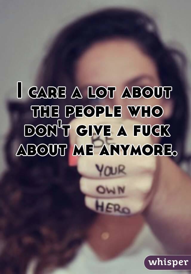 I care a lot about the people who don't give a fuck about me anymore.