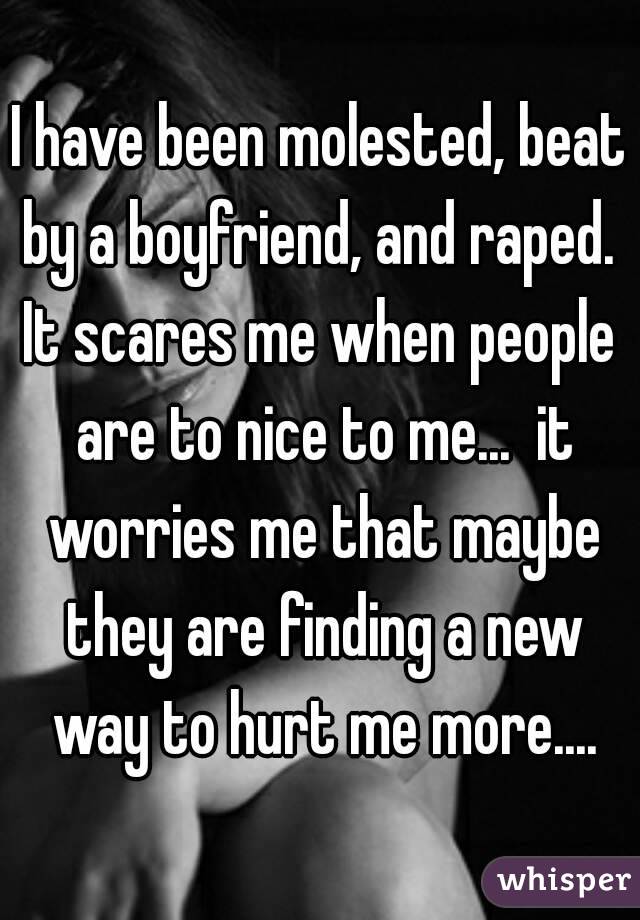 I have been molested, beat by a boyfriend, and raped. 
It scares me when people are to nice to me...  it worries me that maybe they are finding a new way to hurt me more....