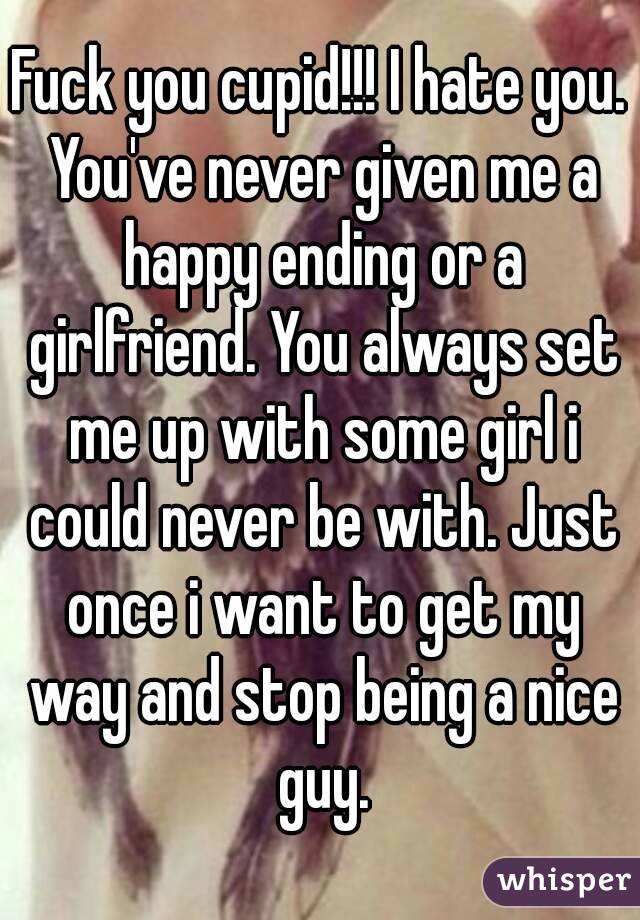 Fuck you cupid!!! I hate you. You've never given me a happy ending or a girlfriend. You always set me up with some girl i could never be with. Just once i want to get my way and stop being a nice guy.