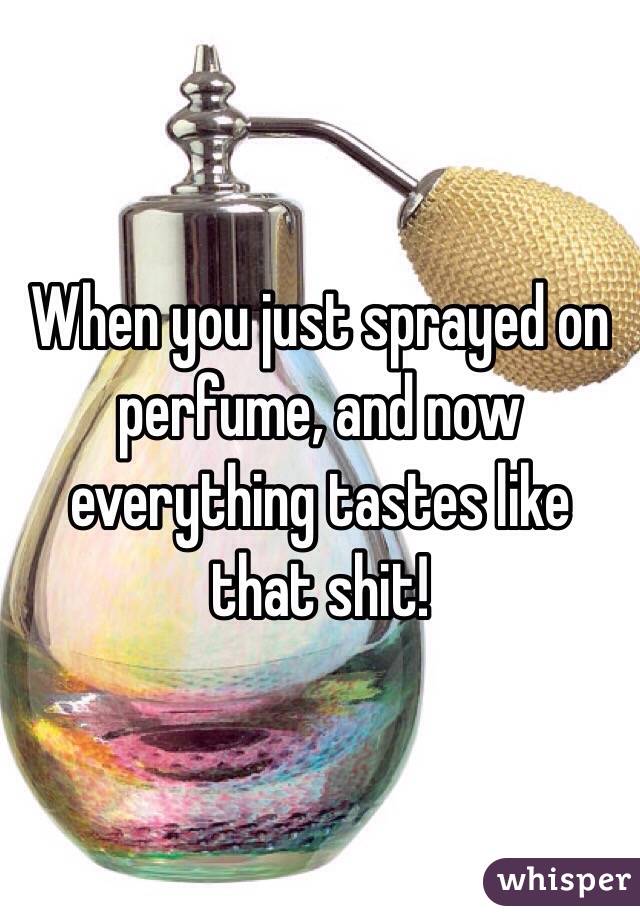 When you just sprayed on perfume, and now everything tastes like that shit!