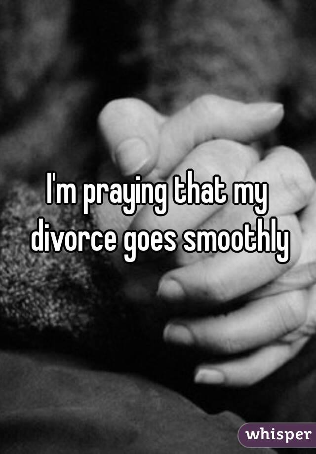 I'm praying that my divorce goes smoothly