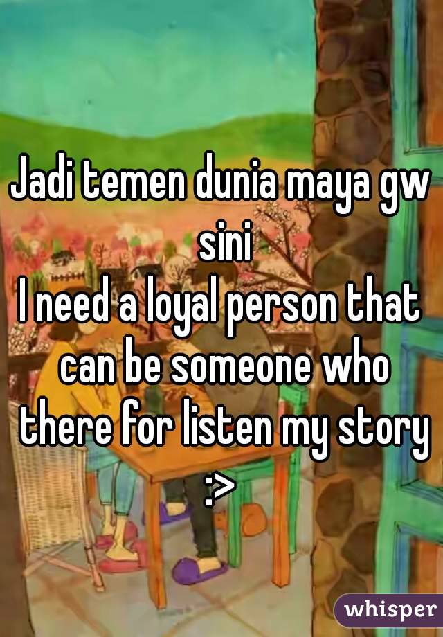 Jadi temen dunia maya gw sini
I need a loyal person that can be someone who there for listen my story
:>