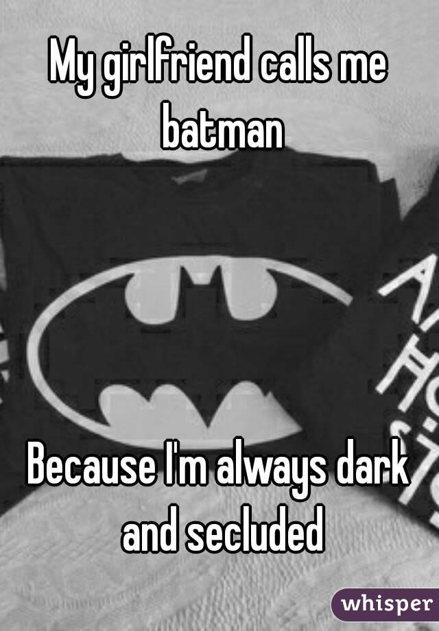 My girlfriend calls me batman




Because I'm always dark and secluded