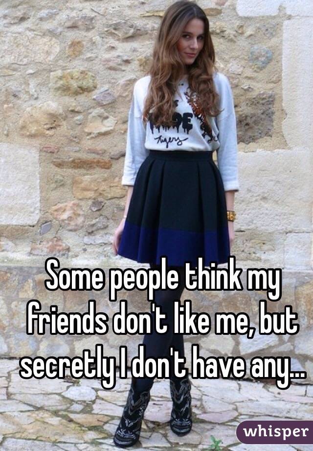 Some people think my friends don't like me, but secretly I don't have any...