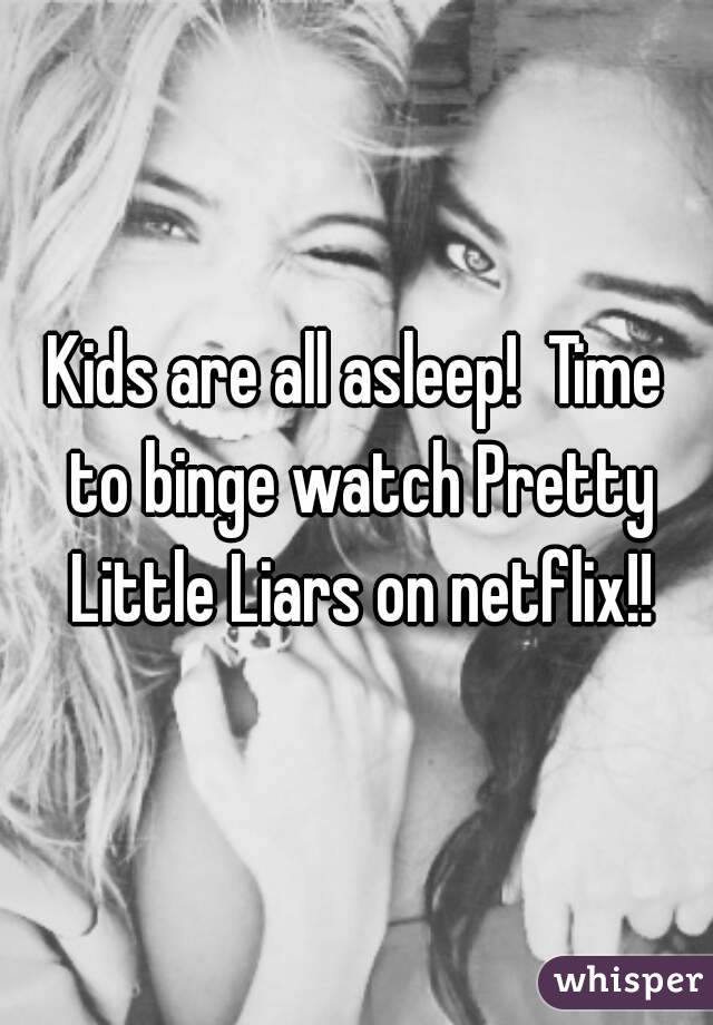 Kids are all asleep!  Time to binge watch Pretty Little Liars on netflix!!