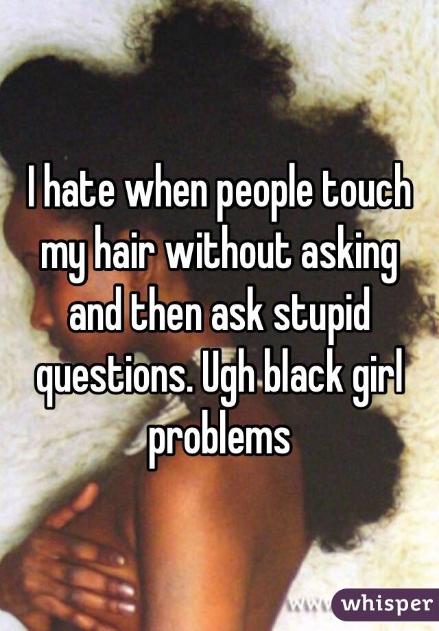 I hate when people touch my hair without asking and then ask stupid questions. Ugh black girl problems 