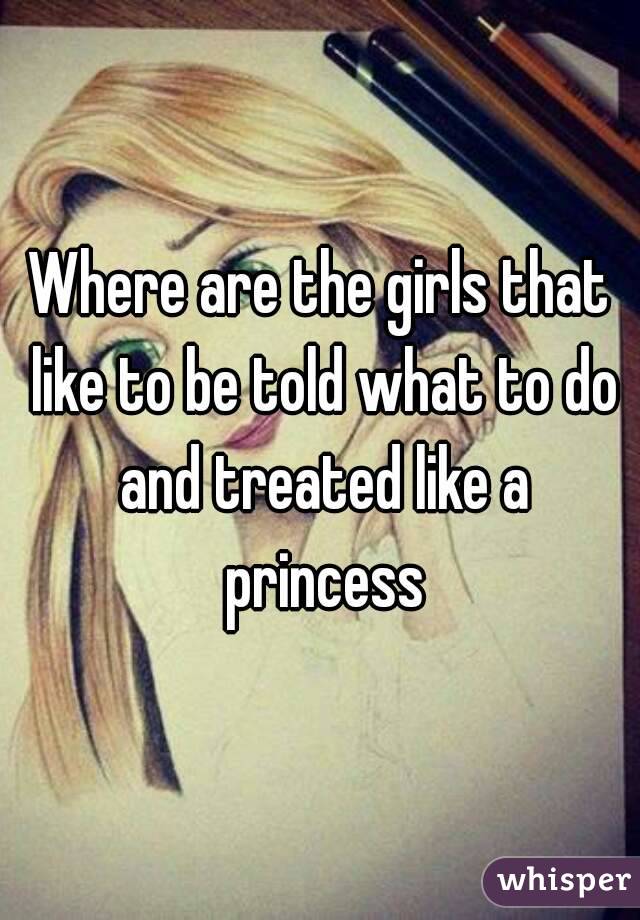 Where are the girls that like to be told what to do and treated like a princess