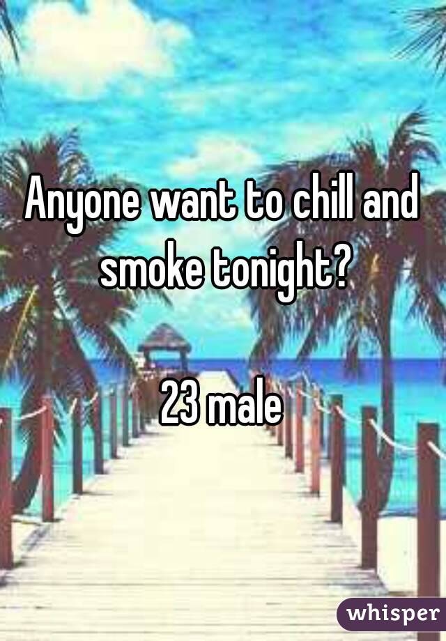 Anyone want to chill and smoke tonight?

23 male