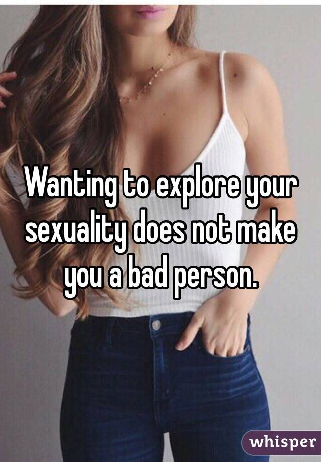 Wanting to explore your sexuality does not make you a bad person.
