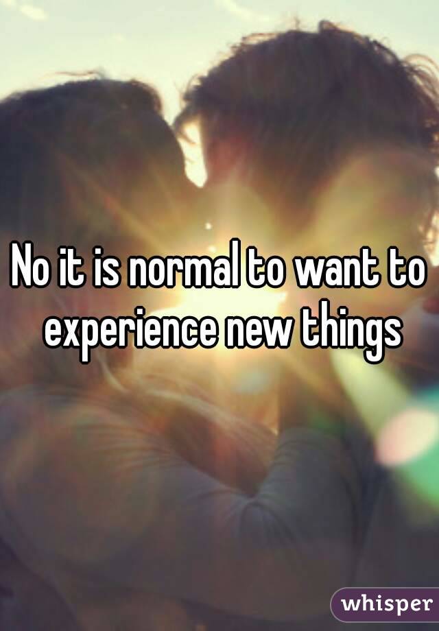 No it is normal to want to experience new things